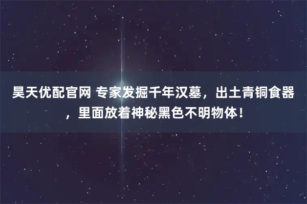 昊天优配官网 专家发掘千年汉墓，出土青铜食器，里面放着神秘黑色不明物体！
