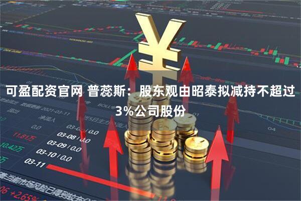 可盈配资官网 普蕊斯：股东观由昭泰拟减持不超过3%公司股份