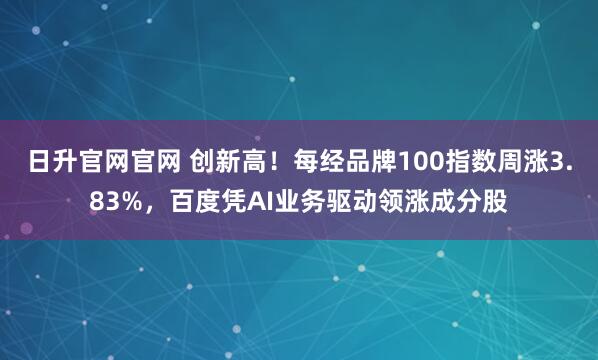日升官网官网 创新高！每经品牌100指数周涨3.83%，百度凭AI业务驱动领涨成分股