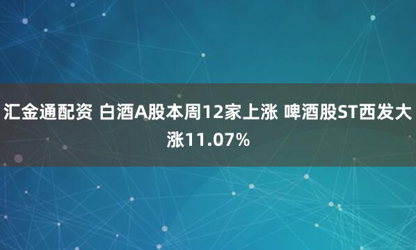 汇金通配资 白酒A股本周12家上涨 啤酒股ST西发大涨11.07%