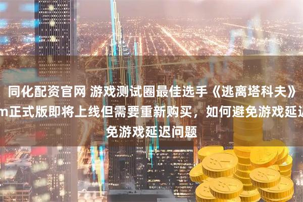 同化配资官网 游戏测试圈最佳选手《逃离塔科夫》Steam正式版即将上线但需要重新购买，如何避免游戏延迟问题