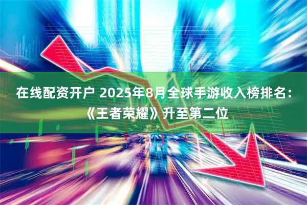 在线配资开户 2025年8月全球手游收入榜排名： 《王者荣耀》升至第二位