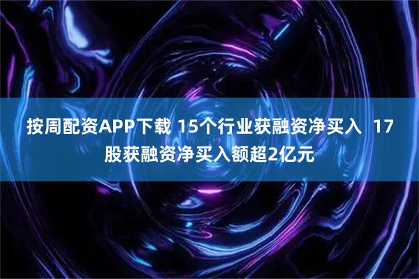 按周配资APP下载 15个行业获融资净买入  17股获融资净买入额超2亿元