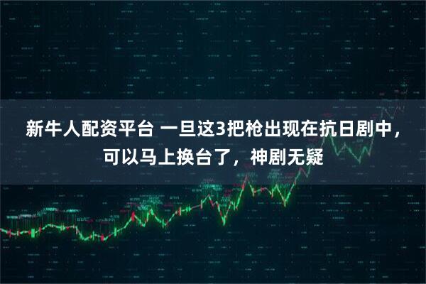 新牛人配资平台 一旦这3把枪出现在抗日剧中，可以马上换台了，神剧无疑