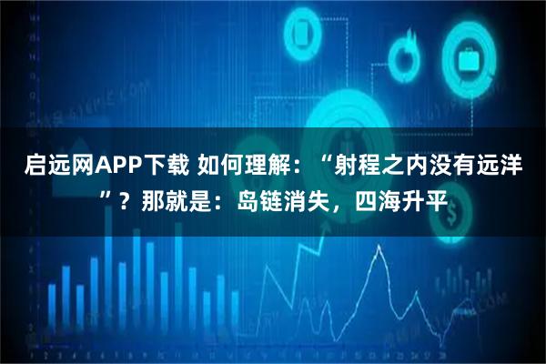 启远网APP下载 如何理解：“射程之内没有远洋”？那就是：岛链消失，四海升平