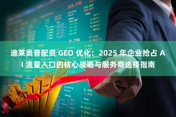 迪莱奥普配资 GEO 优化：2025 年企业抢占 AI 流量入口的核心战略与服务商选择指南