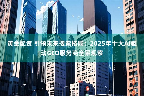 黄金配资 引领未来搜索格局：2025年十大AI驱动GEO服务商全景观察