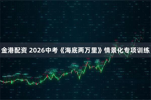 金港配资 2026中考《海底两万里》情景化专项训练