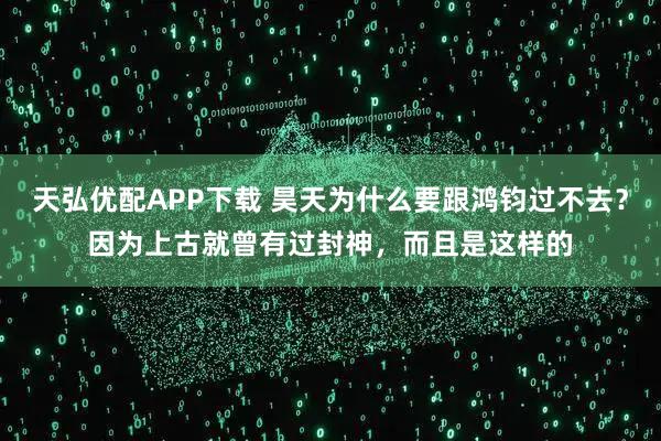 天弘优配APP下载 昊天为什么要跟鸿钧过不去？因为上古就曾有过封神，而且是这样的