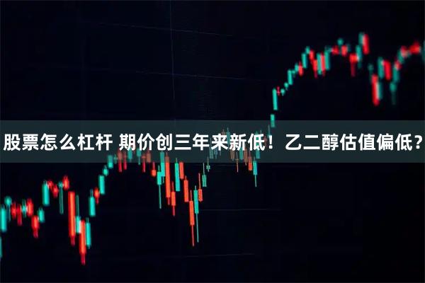 股票怎么杠杆 期价创三年来新低！乙二醇估值偏低？