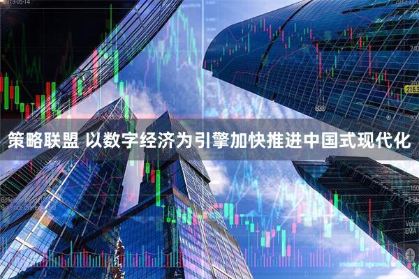 策略联盟 以数字经济为引擎加快推进中国式现代化
