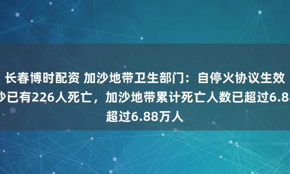 长春博时配资 加沙地带卫生部门：自停火协议生效起加沙已有226人死亡，加沙地带累计死亡人数已超过6.88万人