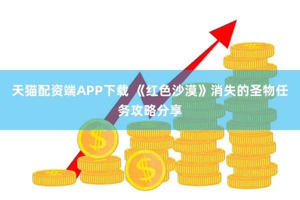 天猫配资端APP下载 《红色沙漠》消失的圣物任务攻略分享