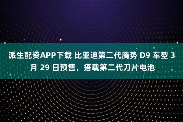 派生配资APP下载 比亚迪第二代腾势 D9 车型 3 月 29 日预售，搭载第二代刀片电池