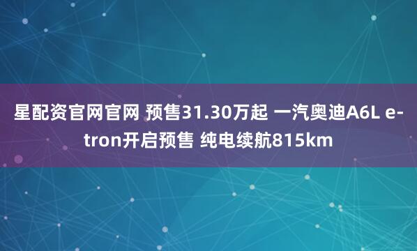星配资官网官网 预售31.30万起 一汽奥迪A6L e-tron开启预售 纯电续航815km