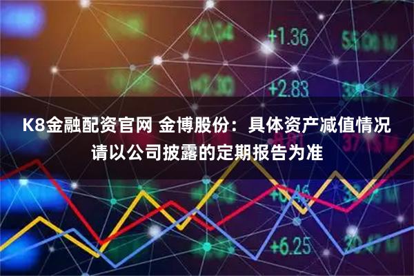 K8金融配资官网 金博股份：具体资产减值情况请以公司披露的定期报告为准