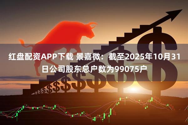 红盘配资APP下载 景嘉微：截至2025年10月31日公司股东总户数为99075户