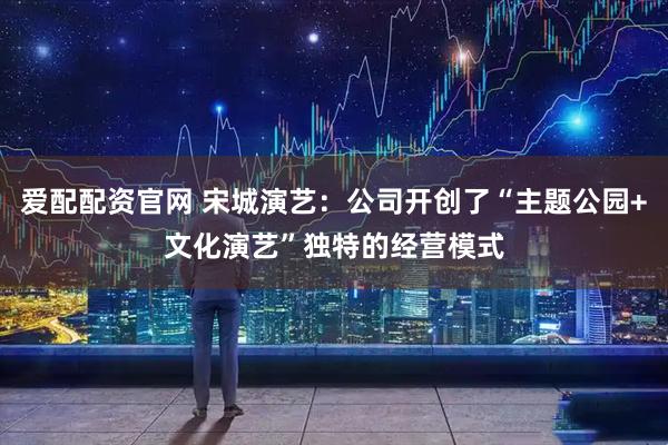 爱配配资官网 宋城演艺：公司开创了“主题公园+文化演艺”独特的经营模式