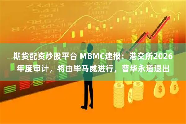期货配资炒股平台 MBMC速报：港交所2026年度审计，将由毕马威进行，普华永道退出