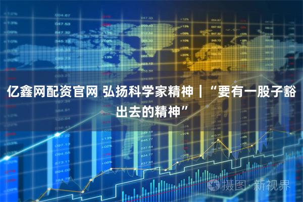 亿鑫网配资官网 弘扬科学家精神｜“要有一股子豁出去的精神”