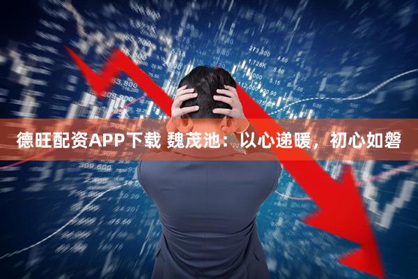 德旺配资APP下载 魏茂池：以心递暖，初心如磐