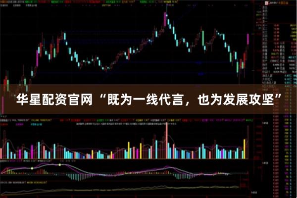 华星配资官网 “既为一线代言，也为发展攻坚”