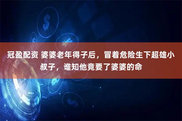 冠盈配资 婆婆老年得子后，冒着危险生下超雄小叔子，谁知他竟要了婆婆的命
