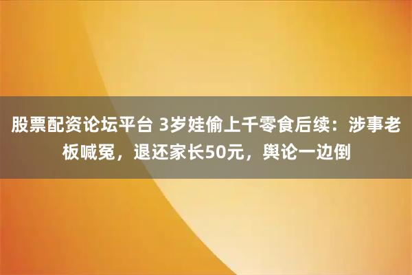 股票配资论坛平台 3岁娃偷上千零食后续：涉事老板喊冤，退还家长50元，舆论一边倒