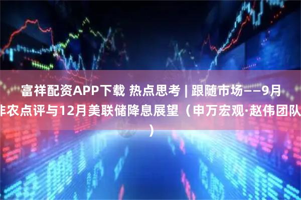 富祥配资APP下载 热点思考 | 跟随市场——9月非农点评与12月美联储降息展望（申万宏观·赵伟团队）
