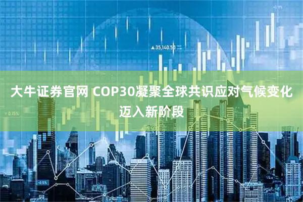 大牛证券官网 COP30凝聚全球共识应对气候变化迈入新阶段