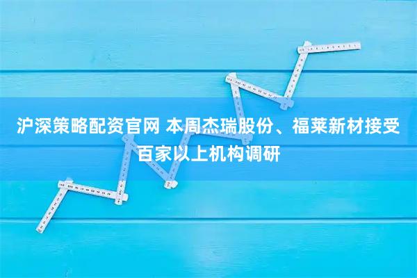 沪深策略配资官网 本周杰瑞股份、福莱新材接受百家以上机构调研