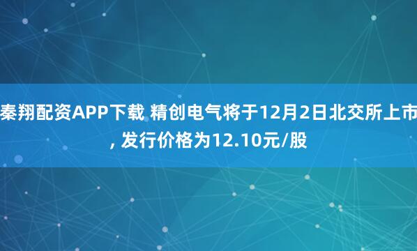 秦翔配资APP下载 精创电气将于12月2日北交所上市, 发行价格为12.10元/股