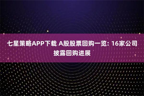 七星策略APP下载 A股股票回购一览: 16家公司披露回购进展