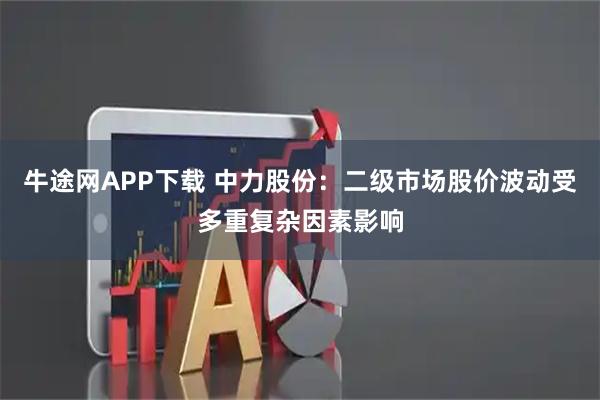 牛途网APP下载 中力股份：二级市场股价波动受多重复杂因素影响