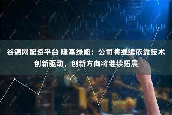 谷锦网配资平台 隆基绿能：公司将继续依靠技术创新驱动，创新方向将继续拓展