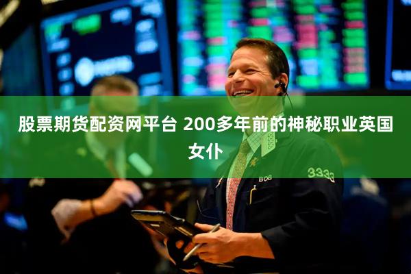 股票期货配资网平台 200多年前的神秘职业英国女仆