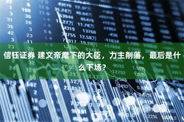 信钰证券 建文帝麾下的大臣，力主削藩，最后是什么下场？