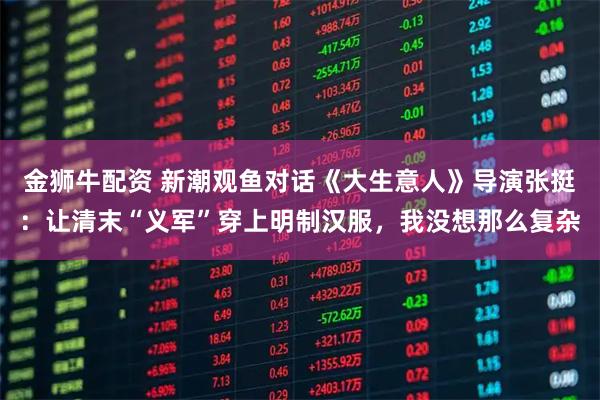 金狮牛配资 新潮观鱼对话《大生意人》导演张挺：让清末“义军”穿上明制汉服，我没想那么复杂