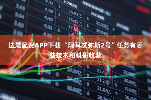 达慧配资APP下载 “阿耳忒弥斯2号”任务有哪些技术和科研收获