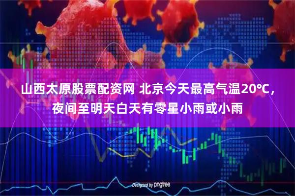 山西太原股票配资网 北京今天最高气温20℃，夜间至明天白天有零星小雨或小雨