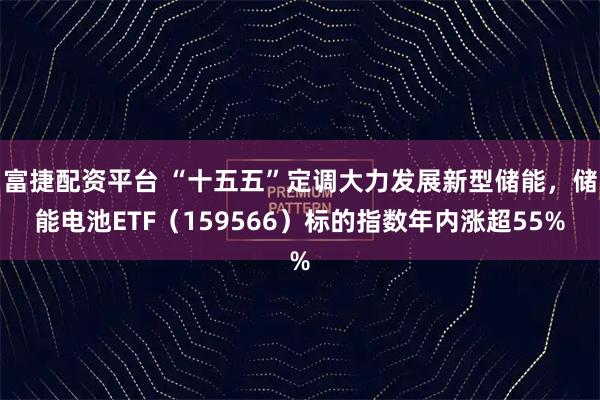 富捷配资平台 “十五五”定调大力发展新型储能，储能电池ETF（159566）标的指数年内涨超55%