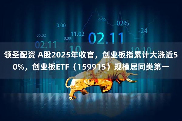 领圣配资 A股2025年收官，创业板指累计大涨近50%，创业板ETF（159915）规模居同类第一