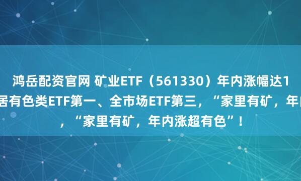 鸿岳配资官网 矿业ETF（561330）年内涨幅达106.11%，位居有色类ETF第一、全市场ETF第三，“家里有矿，年内涨超有色”！