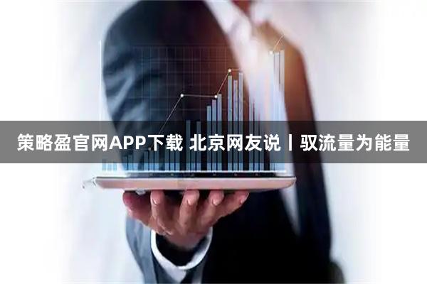 策略盈官网APP下载 北京网友说丨驭流量为能量
