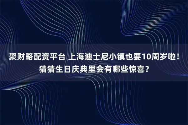 聚财略配资平台 上海迪士尼小镇也要10周岁啦！猜猜生日庆典里会有哪些惊喜？
