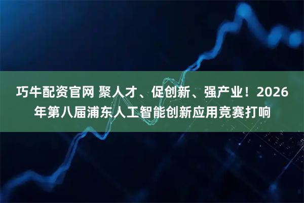 巧牛配资官网 聚人才、促创新、强产业！2026年第八届浦东人工智能创新应用竞赛打响