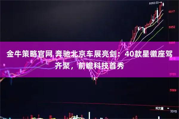 金牛策略官网 奔驰北京车展亮剑：40款星徽座驾齐聚，前瞻科技首秀