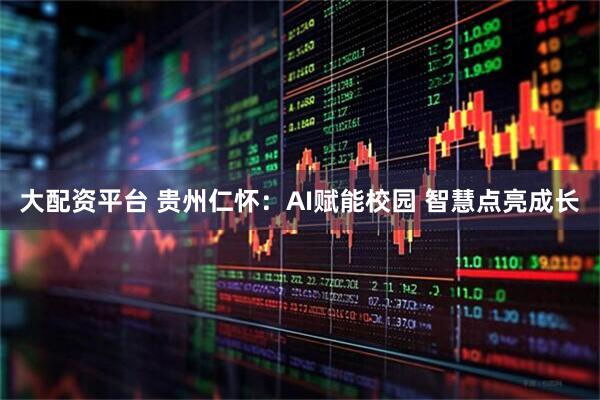 大配资平台 贵州仁怀：AI赋能校园 智慧点亮成长