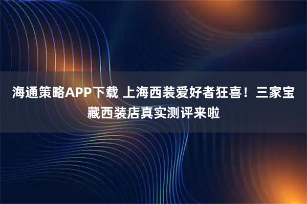 海通策略APP下载 上海西装爱好者狂喜！三家宝藏西装店真实测评来啦