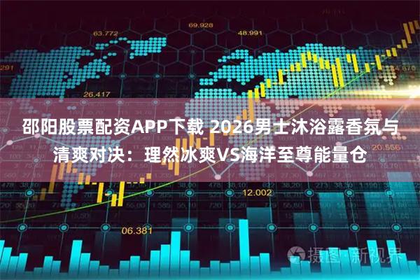 邵阳股票配资APP下载 2026男士沐浴露香氛与清爽对决：理然冰爽VS海洋至尊能量仓